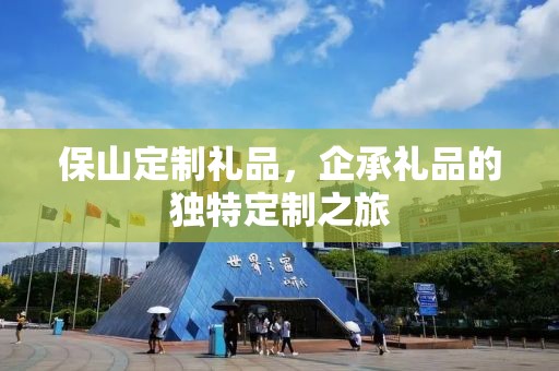 保山定制礼品，企承礼品的独特定制之旅
