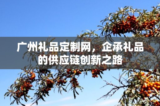 广州礼品定制网，企承礼品的供应链创新之路