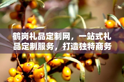 鹤岗礼品定制网，一站式礼品定制服务，打造独特商务礼品体验