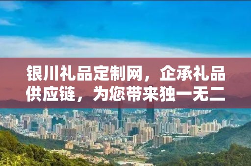银川礼品定制网，企承礼品供应链，为您带来独一无二的定制体验